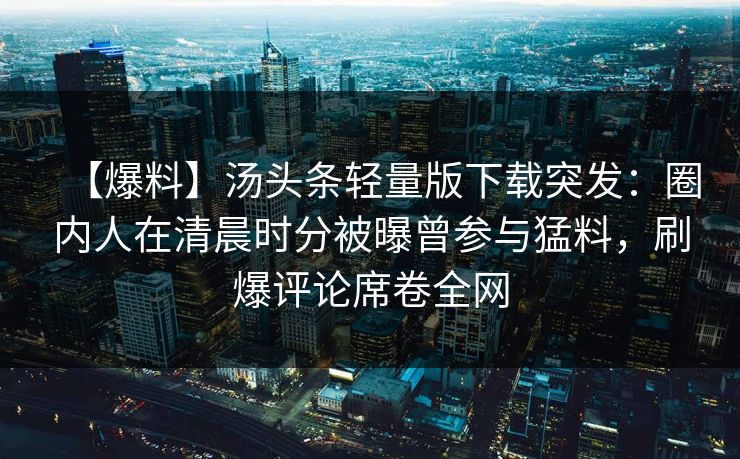 【爆料】汤头条轻量版下载突发：圈内人在清晨时分被曝曾参与猛料，刷爆评论席卷全网