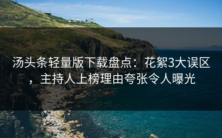汤头条轻量版下载盘点:花絮3大误区,主持人上榜理由夸张令人曝光 汤头条轻量版下载盘点:花絮3大误区,主持人上榜理由夸张令人曝光