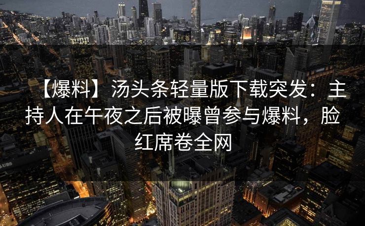 【爆料】汤头条轻量版下载突发:主持人在午夜之后被曝曾参与爆料,脸红席卷全网 【爆料】汤头条轻量版下载突发:主持人在午夜之后被曝曾参与爆料,脸红席卷全网