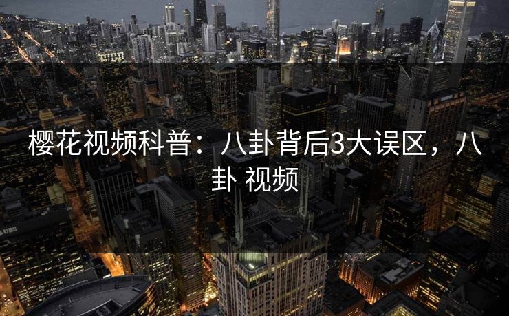 樱花视频科普:八卦背后3大误区,八卦 视频 樱花视频科普:八卦背后3大误区,八卦 视频