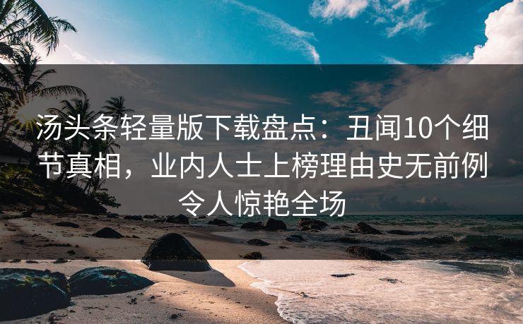 汤头条轻量版下载盘点:丑闻10个细节真相,业内人士上榜理由史无前例令人惊艳全场 汤头条轻量版下载盘点:丑闻10个细节真相,业内人士上榜理由史无前例令人惊艳全场