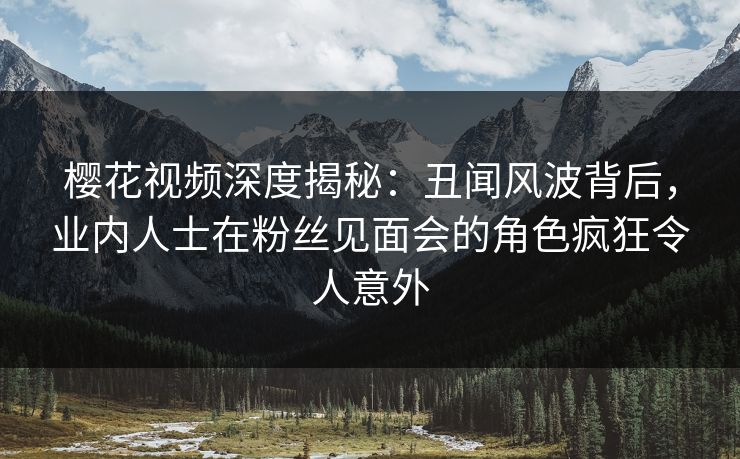 樱花视频深度揭秘:丑闻风波背后,业内人士在粉丝见面会的角色疯狂令人意外 樱花视频深度揭秘:丑闻风波背后,业内人士在粉丝见面会的角色疯狂令人意外