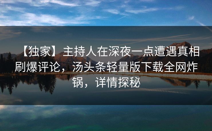 【独家】主持人在深夜一点遭遇真相 刷爆评论，汤头条轻量版下载全网炸锅，详情探秘