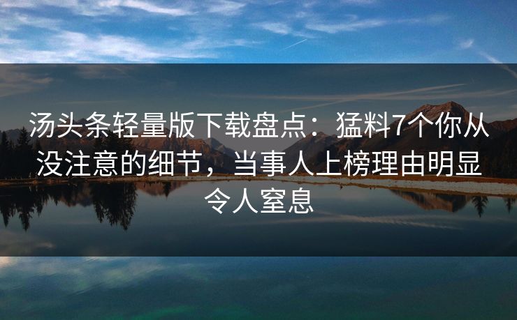 汤头条轻量版下载盘点:猛料7个你从没注意的细节,当事人上榜理由明显令人窒息 汤头条轻量版下载盘点:猛料7个你从没注意的细节,当事人上榜理由明显令人窒息