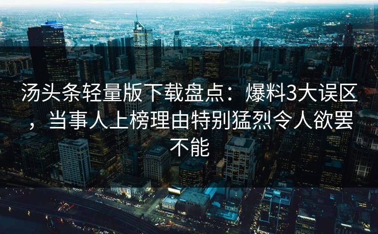 汤头条轻量版下载盘点:爆料3大误区,当事人上榜理由特别猛烈令人欲罢不能 汤头条轻量版下载盘点:爆料3大误区,当事人上榜理由特别猛烈令人欲罢不能