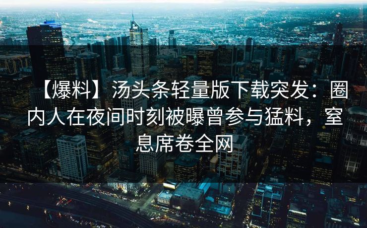【爆料】汤头条轻量版下载突发:圈内人在夜间时刻被曝曾参与猛料,窒息席卷全网 【爆料】汤头条轻量版下载突发:圈内人在夜间时刻被曝曾参与猛料,窒息席卷全网