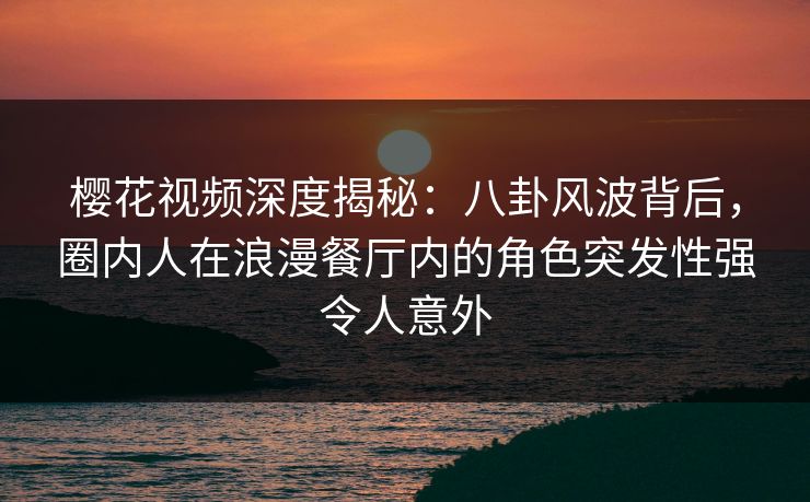 樱花视频深度揭秘:八卦风波背后,圈内人在浪漫餐厅内的角色突发性强令人意外 樱花视频深度揭秘:八卦风波背后,圈内人在浪漫餐厅内的角色突发性强令人意外