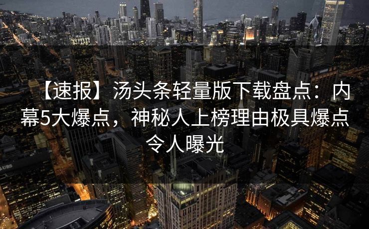 【速报】汤头条轻量版下载盘点:内幕5大爆点,神秘人上榜理由极具爆点令人曝光 【速报】汤头条轻量版下载盘点:内幕5大爆点,神秘人上榜理由极具爆点令人曝光
