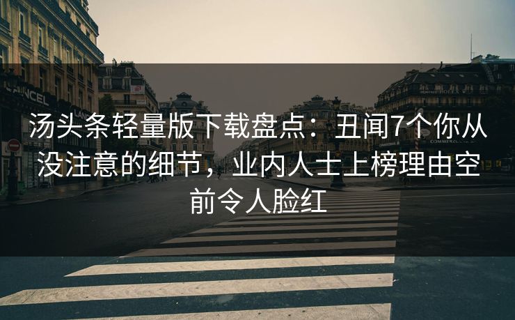 汤头条轻量版下载盘点：丑闻7个你从没注意的细节，业内人士上榜理由空前令人脸红