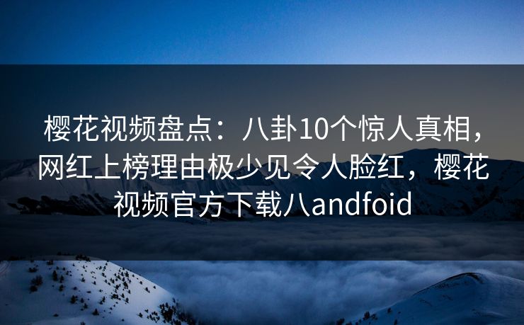 樱花视频盘点:八卦10个惊人真相,网红上榜理由极少见令人脸红,樱花视频官方下载八andfoid 樱花视频盘点:八卦10个惊人真相,网红上榜理由极少见令人脸红,樱花视频官方下载八andfoid
